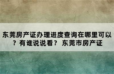 东莞房产证办理进度查询在哪里可以？有谁说说看？ 东莞市房产证